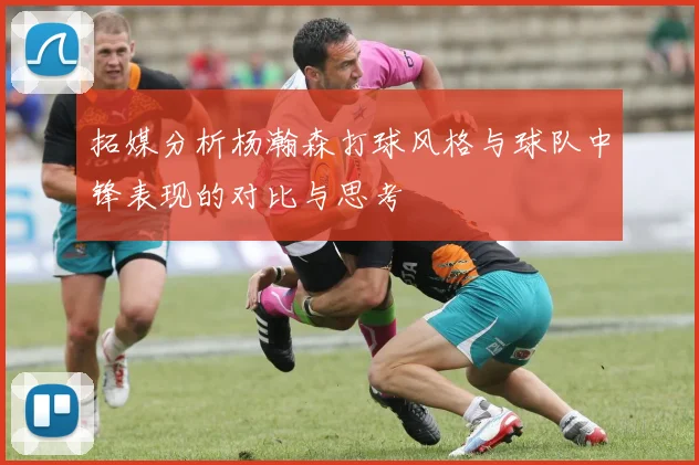 拓媒分析杨瀚森打球风格与球队中锋表现的对比与思考