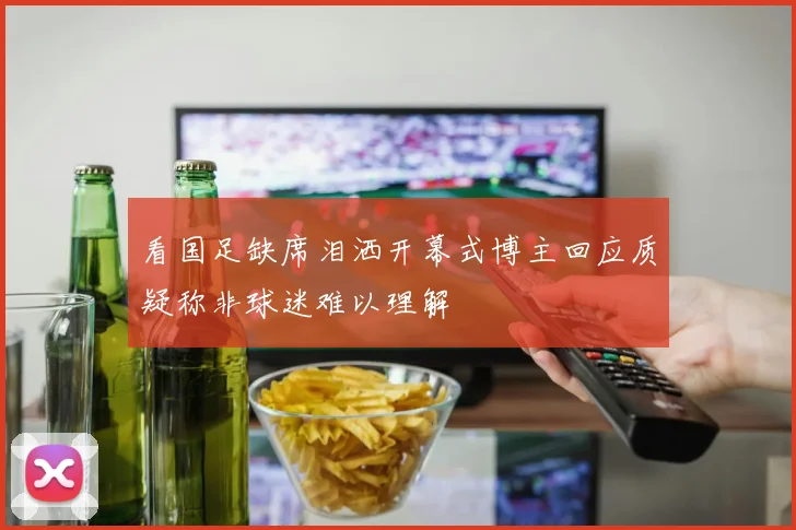 看国足缺席泪洒开幕式博主回应质疑称非球迷难以理解