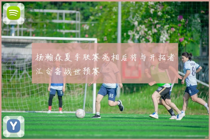 杨瀚森夏季联赛亮相后将与开拓者汇合备战世预赛