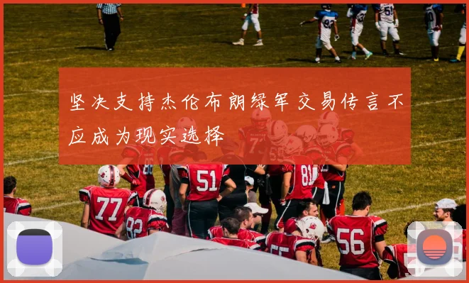 坚决支持杰伦布朗绿军交易传言不应成为现实选择