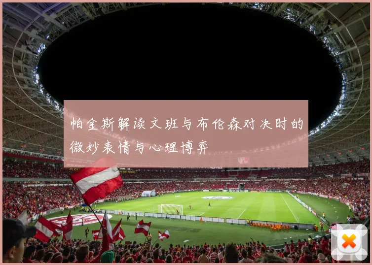 帕金斯解读文班与布伦森对决时的微妙表情与心理博弈