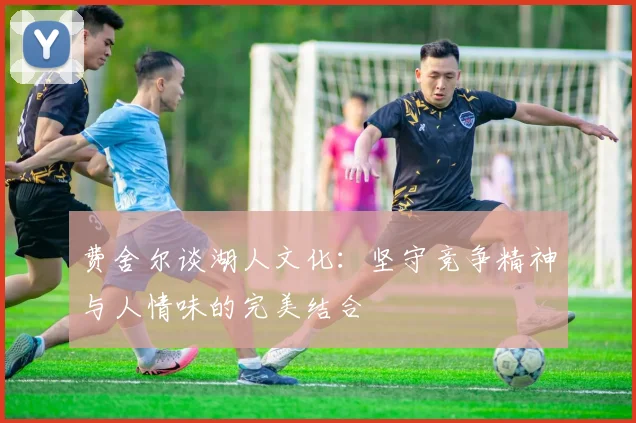 费舍尔谈湖人文化：坚守竞争精神与人情味的完美结合