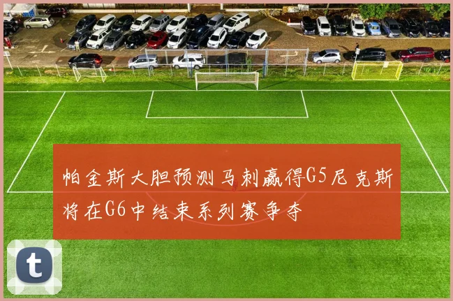 帕金斯大胆预测马刺赢得G5尼克斯将在G6中结束系列赛争夺