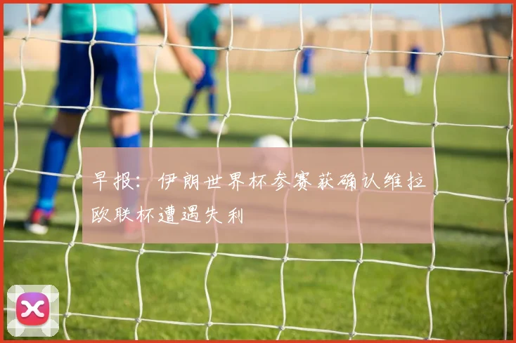 早报：伊朗世界杯参赛获确认维拉欧联杯遭遇失利