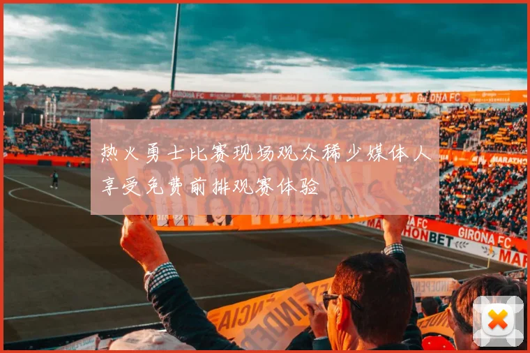 热火勇士比赛现场观众稀少媒体人享受免费前排观赛体验