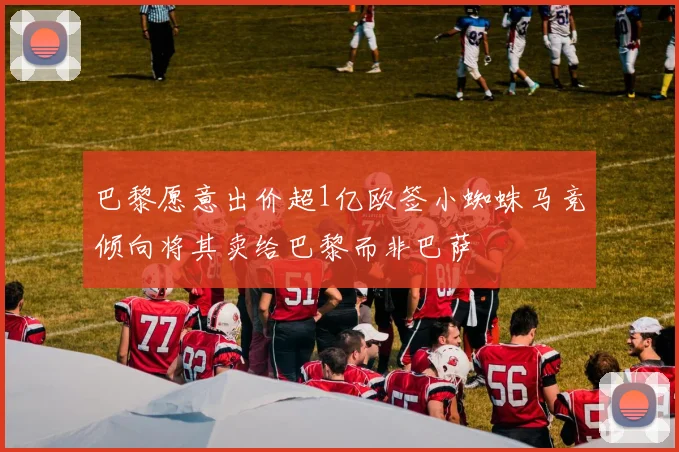 巴黎愿意出价超1亿欧签小蜘蛛马竞倾向将其卖给巴黎而非巴萨