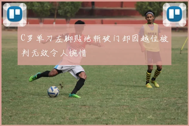 C罗单刀左脚贴地斩破门却因越位被判无效令人惋惜