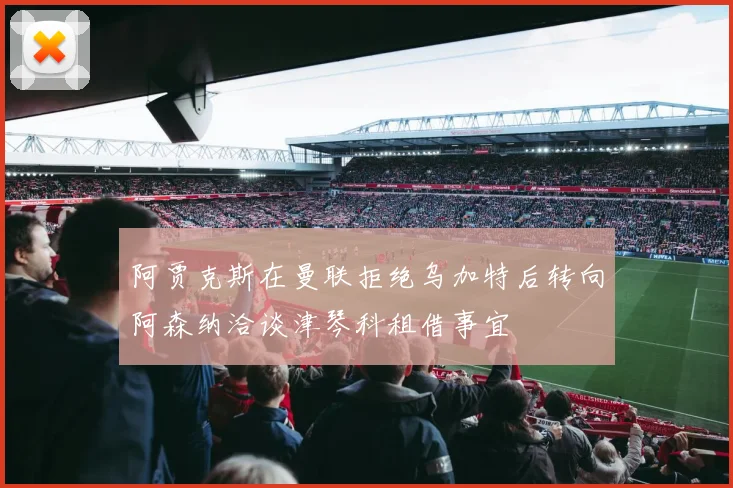 阿贾克斯在曼联拒绝乌加特后转向阿森纳洽谈津琴科租借事宜