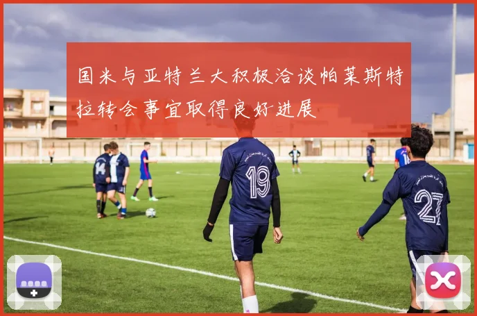 国米与亚特兰大积极洽谈帕莱斯特拉转会事宜取得良好进展