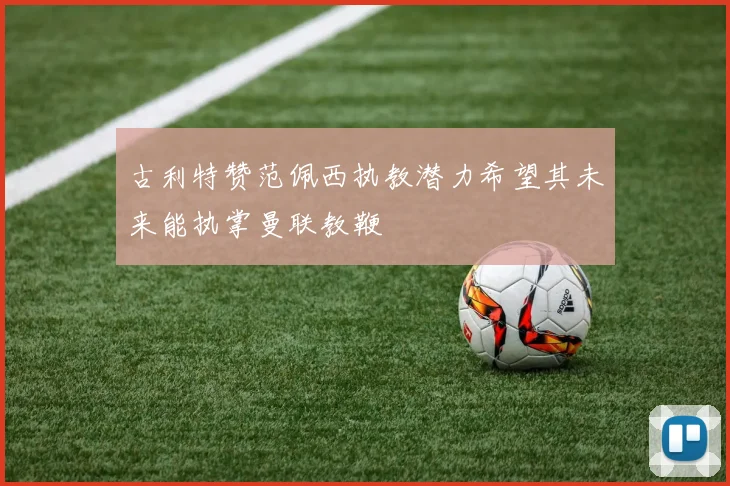 古利特赞范佩西执教潜力希望其未来能执掌曼联教鞭