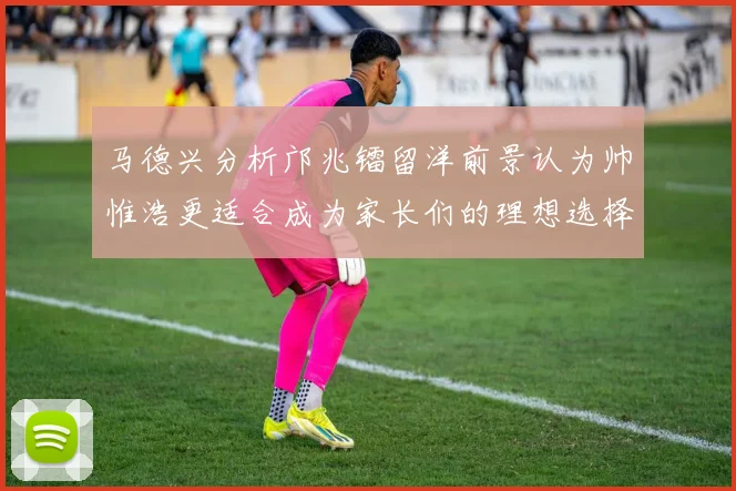 马德兴分析邝兆镭留洋前景认为帅惟浩更适合成为家长们的理想选择