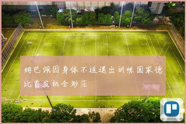 姆巴佩因身体不适退出训练国家德比首发机会渺茫