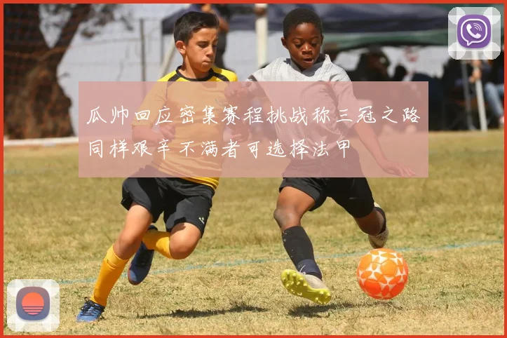 瓜帅回应密集赛程挑战称三冠之路同样艰辛不满者可选择法甲