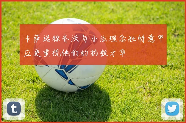 卡萨诺称齐沃与小法理念独特意甲应更重视他们的执教才华