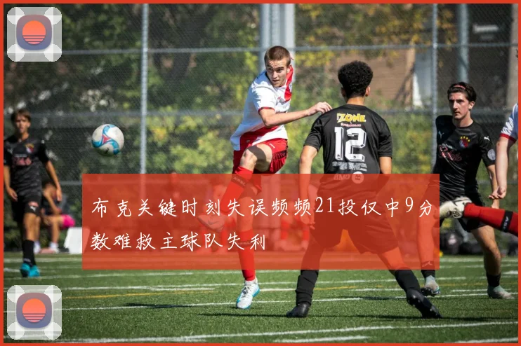 布克关键时刻失误频频21投仅中9分数难救主球队失利