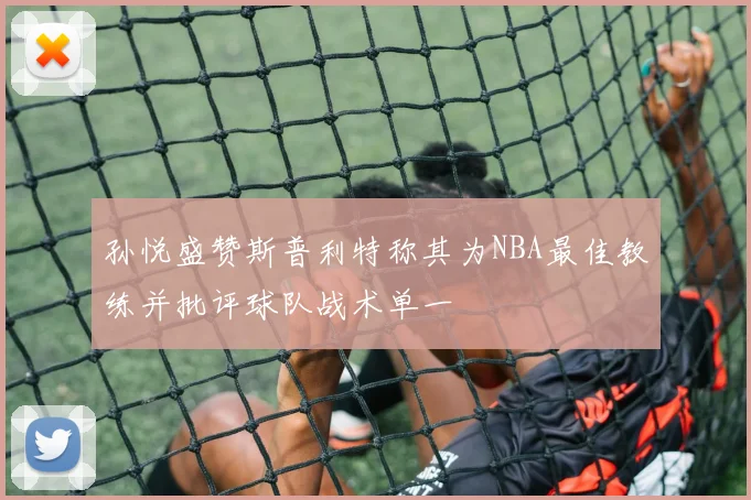 孙悦盛赞斯普利特称其为NBA最佳教练并批评球队战术单一